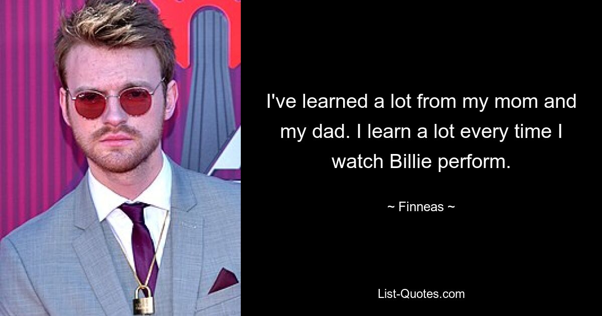 I've learned a lot from my mom and my dad. I learn a lot every time I watch Billie perform. — © Finneas