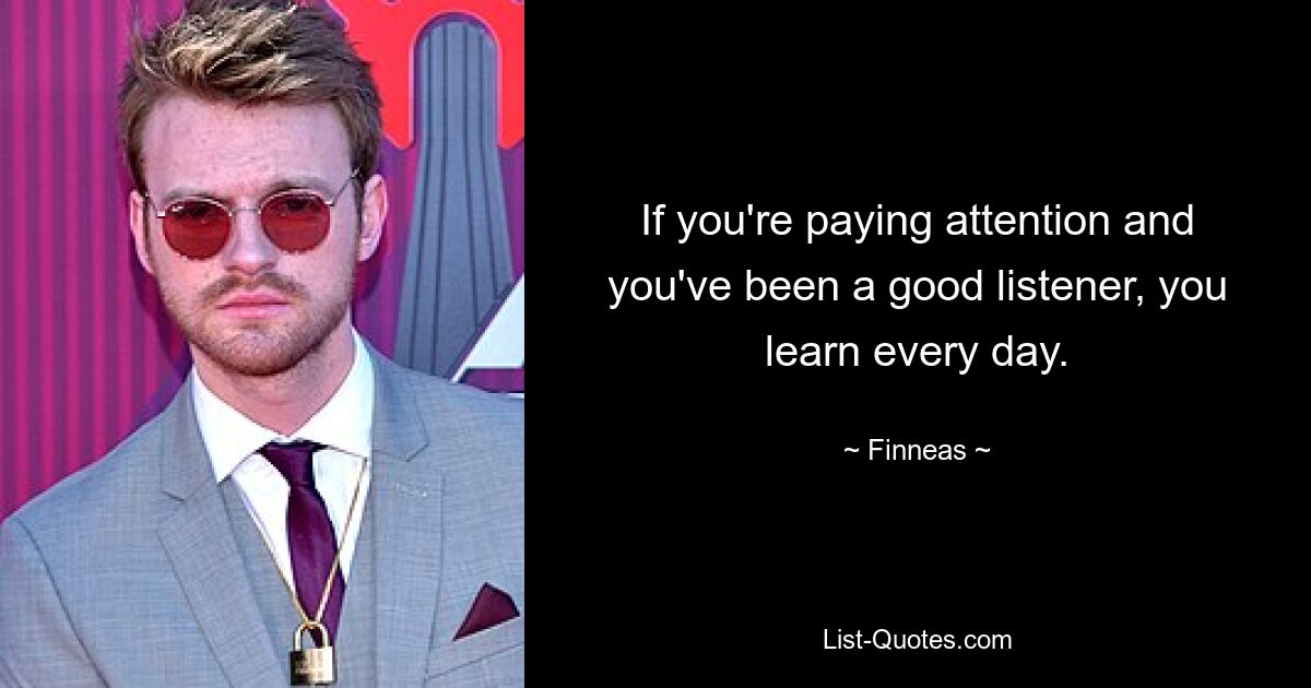 If you're paying attention and you've been a good listener, you learn every day. — © Finneas