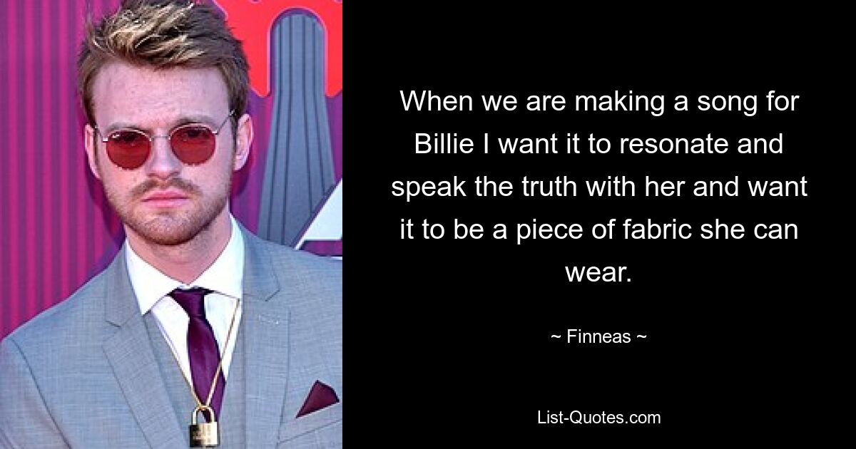 When we are making a song for Billie I want it to resonate and speak the truth with her and want it to be a piece of fabric she can wear. — © Finneas