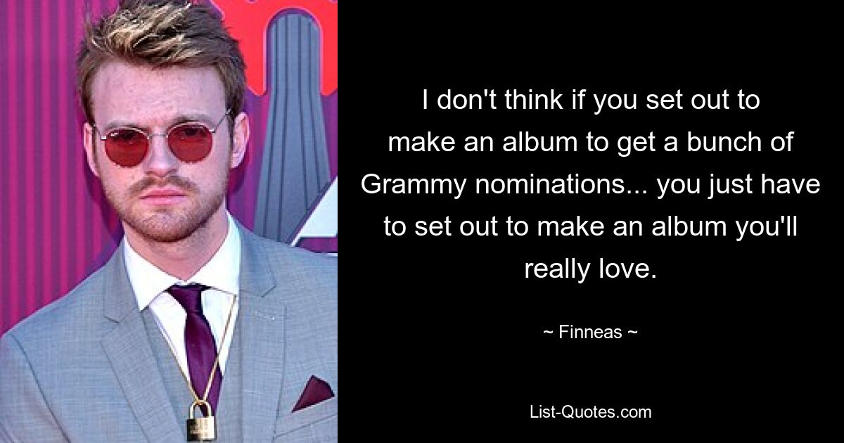 I don't think if you set out to make an album to get a bunch of Grammy nominations... you just have to set out to make an album you'll really love. — © Finneas