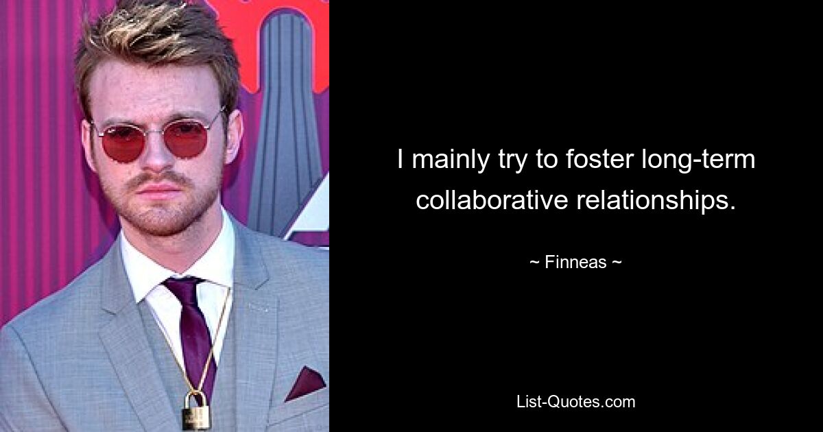 I mainly try to foster long-term collaborative relationships. — © Finneas