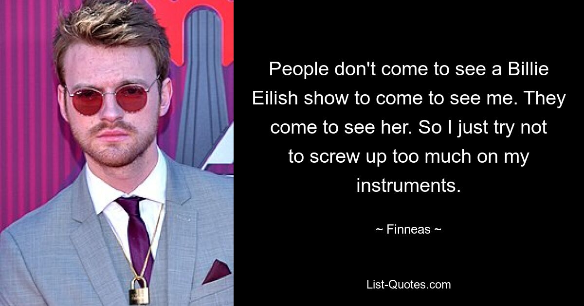 People don't come to see a Billie Eilish show to come to see me. They come to see her. So I just try not to screw up too much on my instruments. — © Finneas