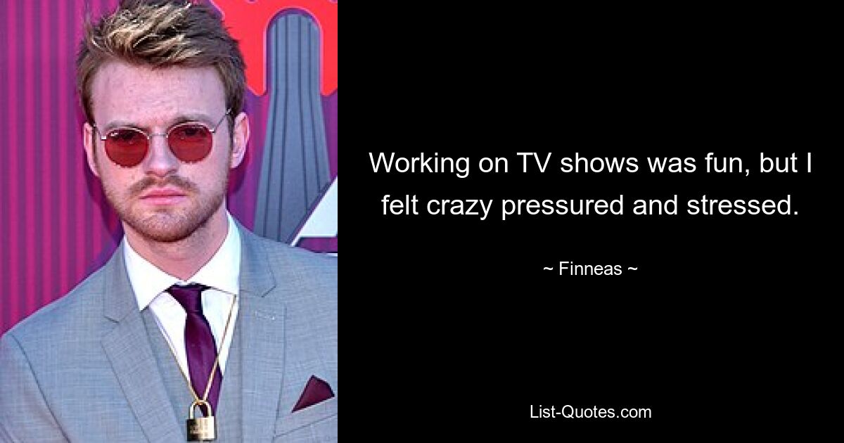 Working on TV shows was fun, but I felt crazy pressured and stressed. — © Finneas