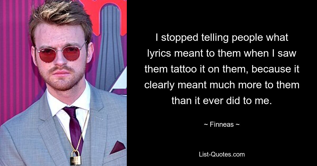 I stopped telling people what lyrics meant to them when I saw them tattoo it on them, because it clearly meant much more to them than it ever did to me. — © Finneas