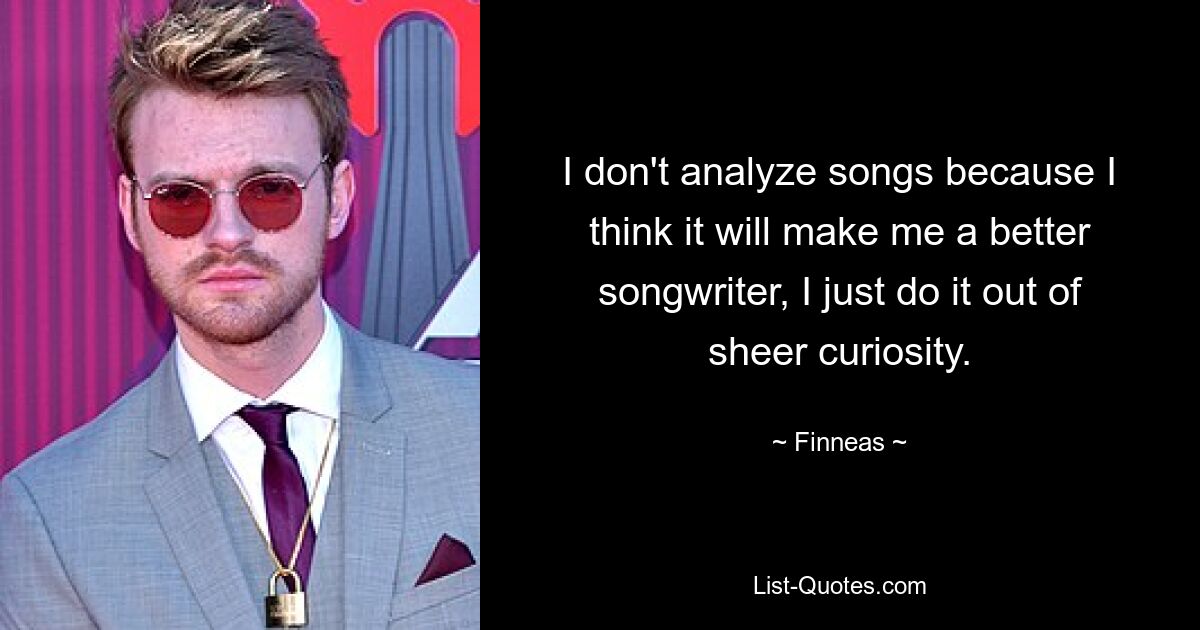 I don't analyze songs because I think it will make me a better songwriter, I just do it out of sheer curiosity. — © Finneas