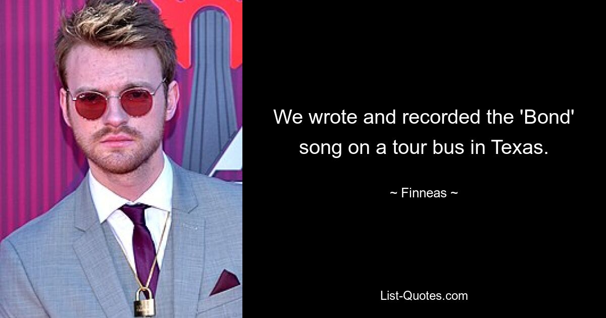 We wrote and recorded the 'Bond' song on a tour bus in Texas. — © Finneas