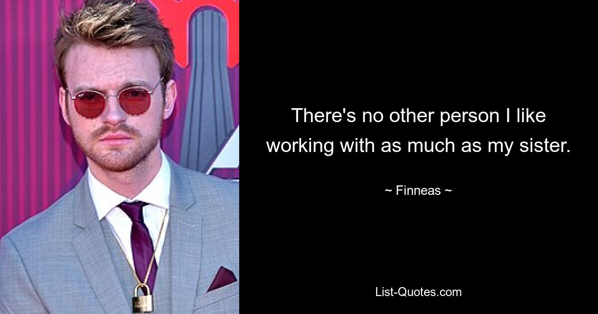 There's no other person I like working with as much as my sister. — © Finneas