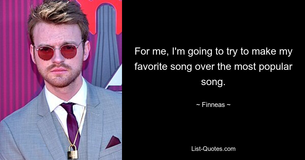 For me, I'm going to try to make my favorite song over the most popular song. — © Finneas