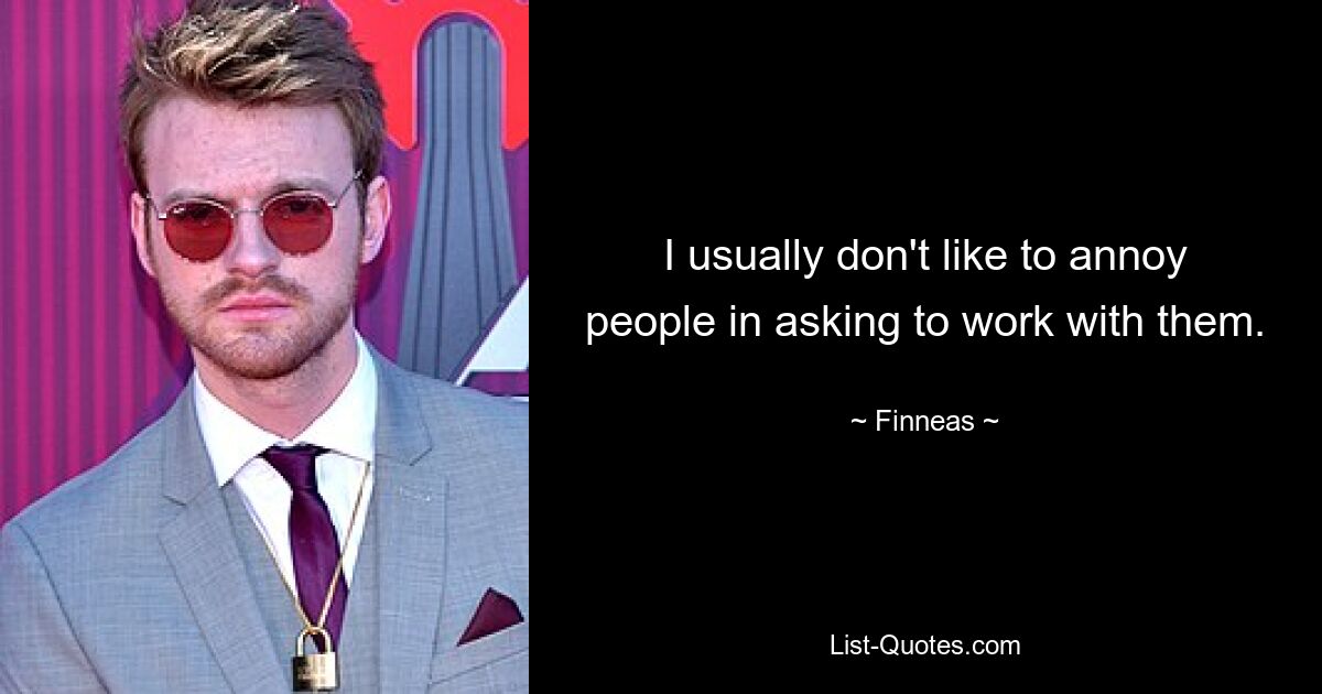 I usually don't like to annoy people in asking to work with them. — © Finneas