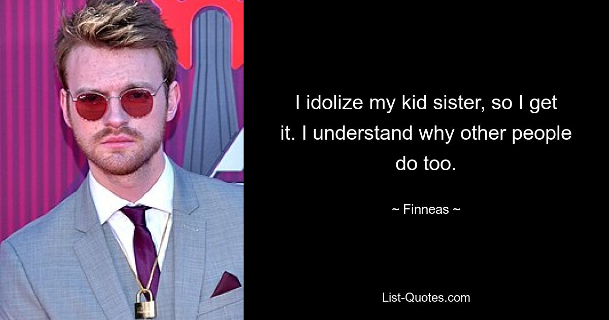 I idolize my kid sister, so I get it. I understand why other people do too. — © Finneas