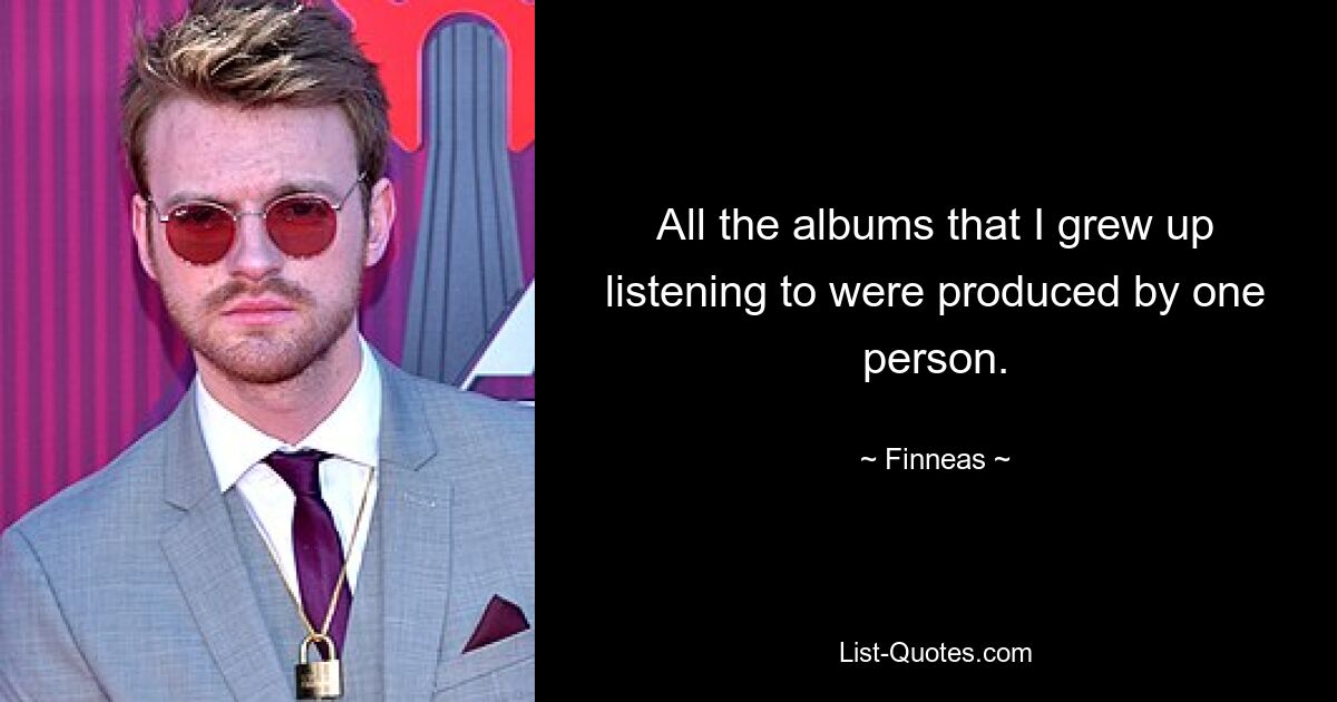 All the albums that I grew up listening to were produced by one person. — © Finneas