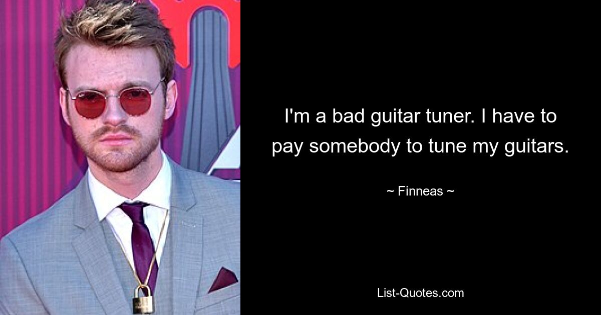 I'm a bad guitar tuner. I have to pay somebody to tune my guitars. — © Finneas