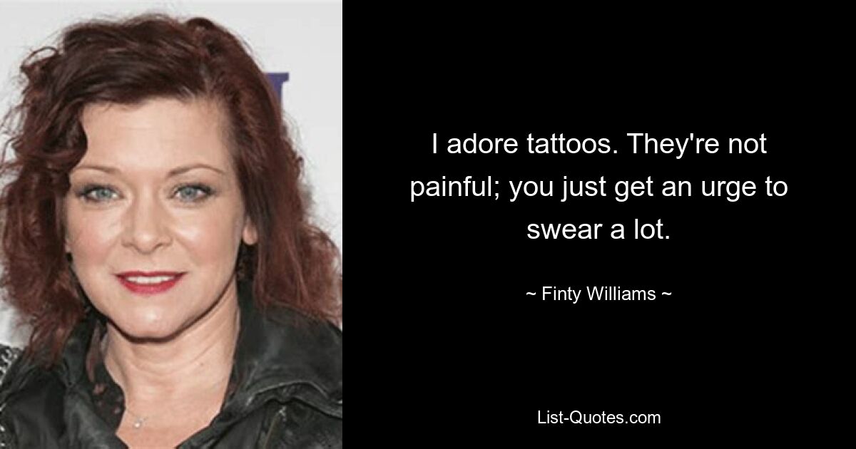 I adore tattoos. They're not painful; you just get an urge to swear a lot. — © Finty Williams