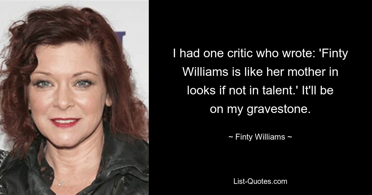 I had one critic who wrote: 'Finty Williams is like her mother in looks if not in talent.' It'll be on my gravestone. — © Finty Williams