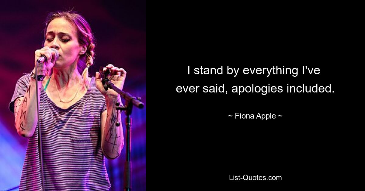 I stand by everything I've 
ever said, apologies included. — © Fiona Apple