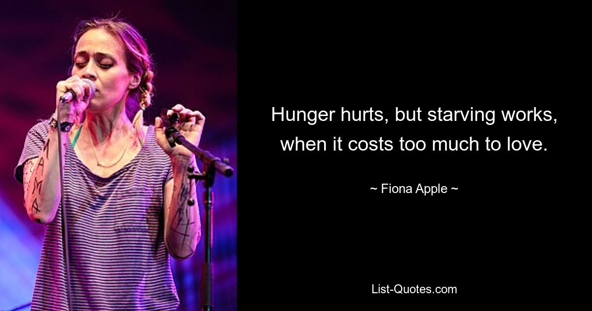 Hunger hurts, but starving works, when it costs too much to love. — © Fiona Apple