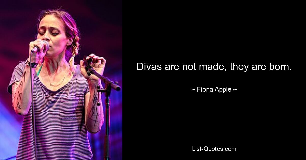 Divas are not made, they are born. — © Fiona Apple