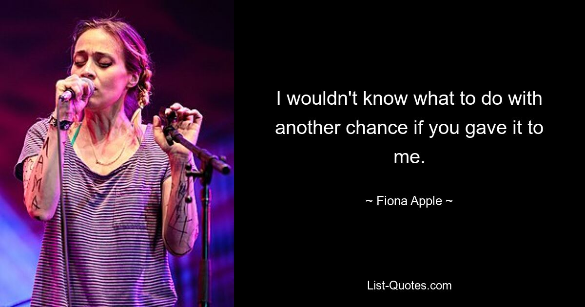 I wouldn't know what to do with another chance if you gave it to me. — © Fiona Apple