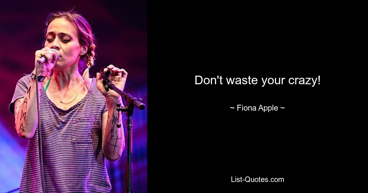 Don't waste your crazy! — © Fiona Apple