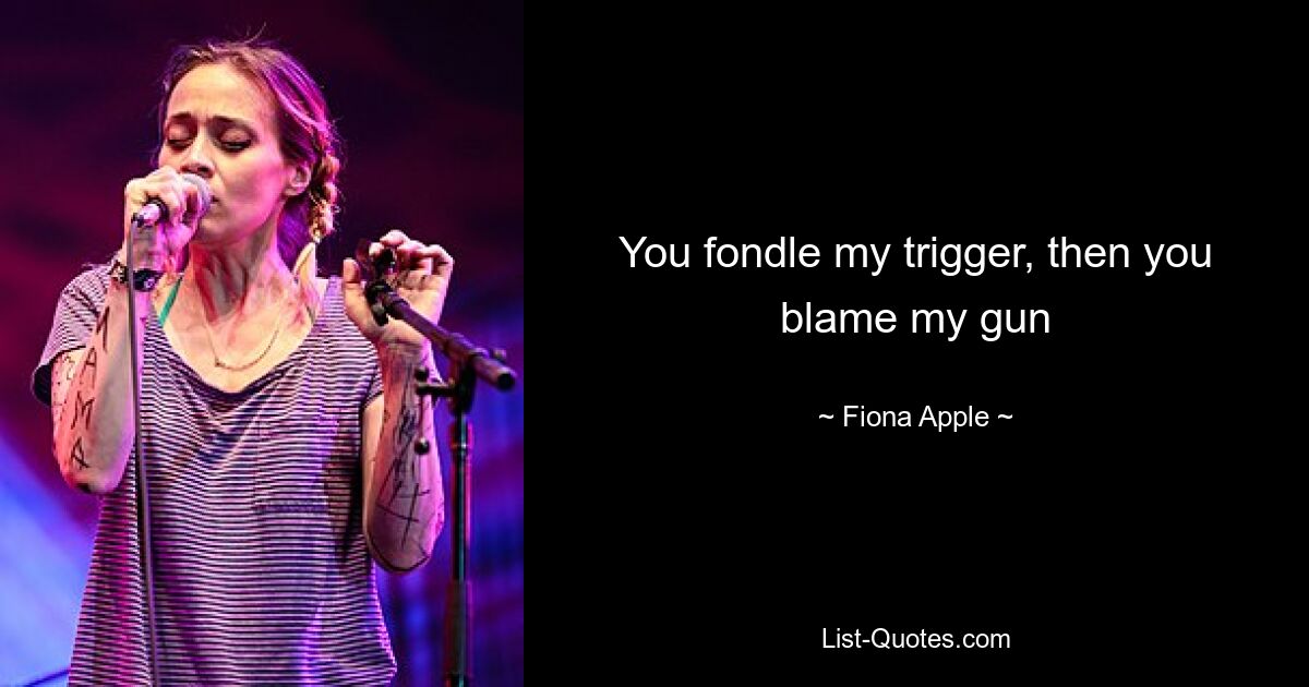 You fondle my trigger, then you blame my gun — © Fiona Apple