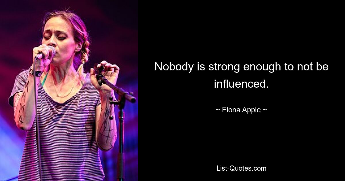 Nobody is strong enough to not be influenced. — © Fiona Apple