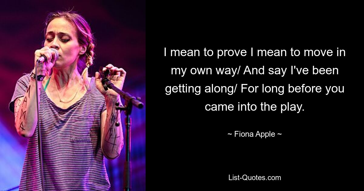 I mean to prove I mean to move in my own way/ And say I've been getting along/ For long before you came into the play. — © Fiona Apple