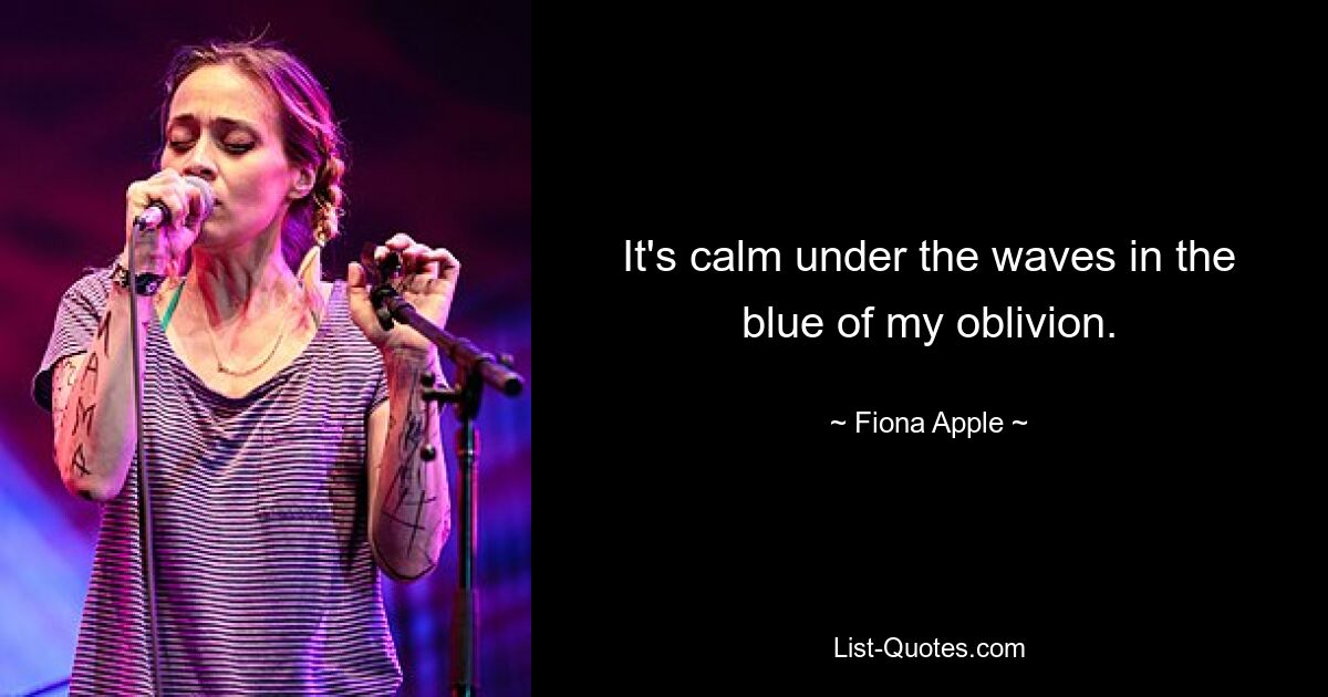 It's calm under the waves in the blue of my oblivion. — © Fiona Apple