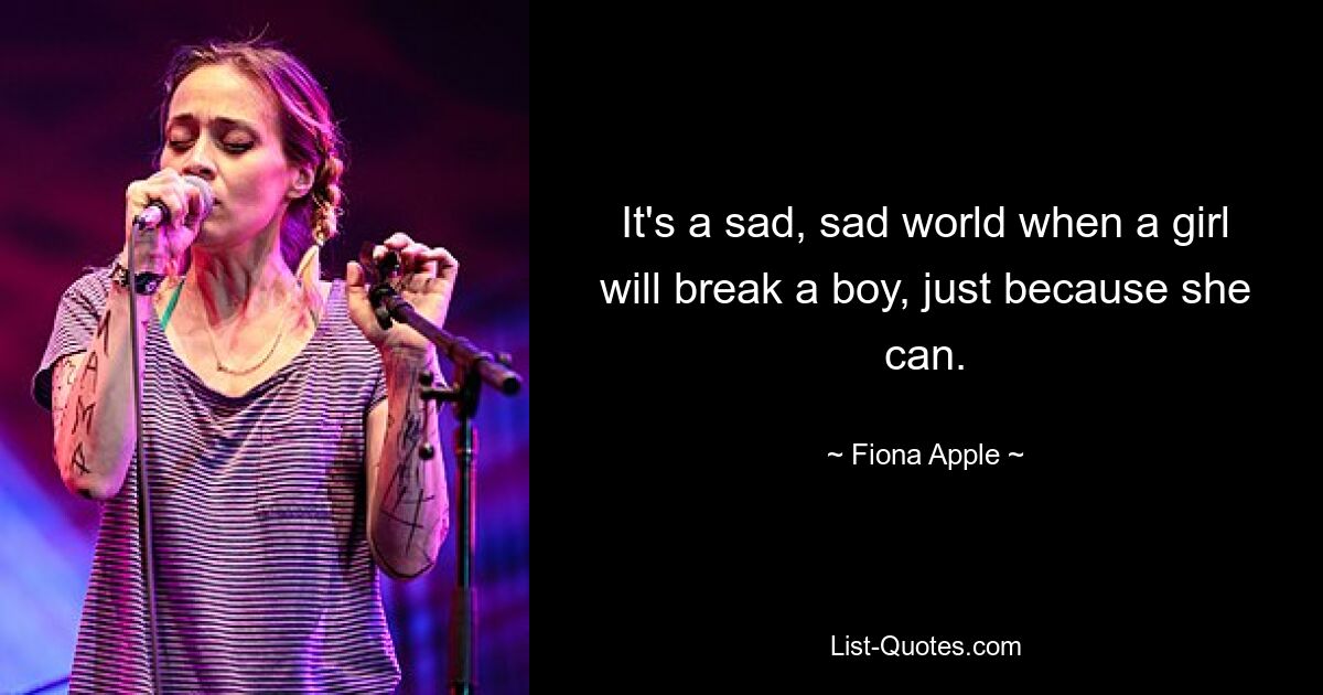 It's a sad, sad world when a girl will break a boy, just because she can. — © Fiona Apple