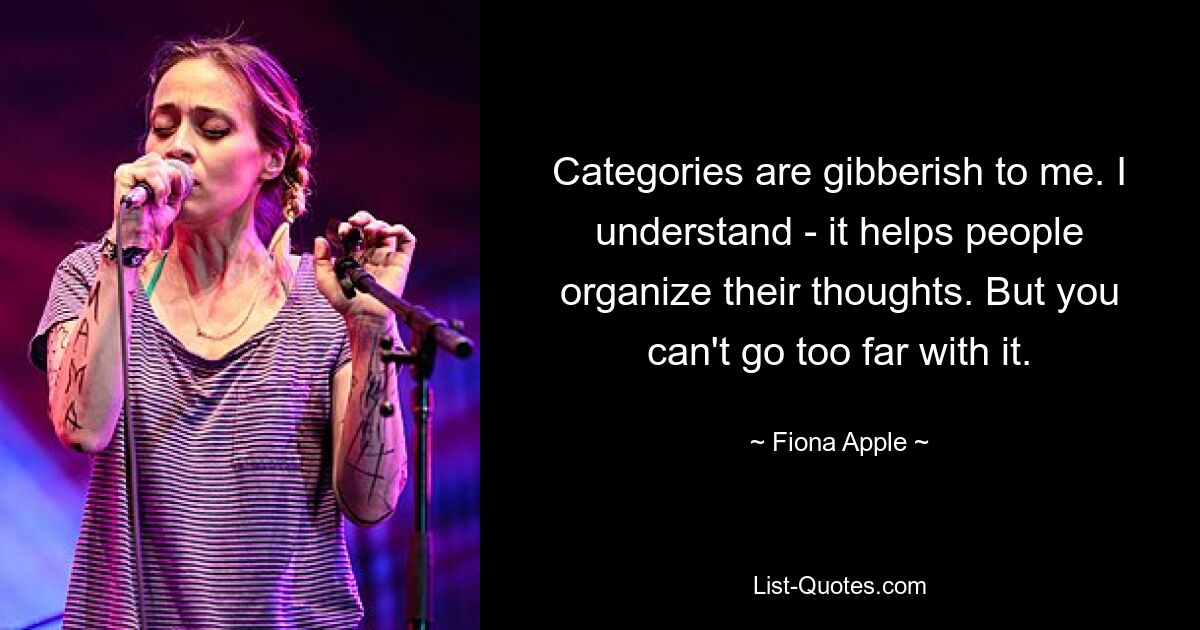 Categories are gibberish to me. I understand - it helps people organize their thoughts. But you can't go too far with it. — © Fiona Apple