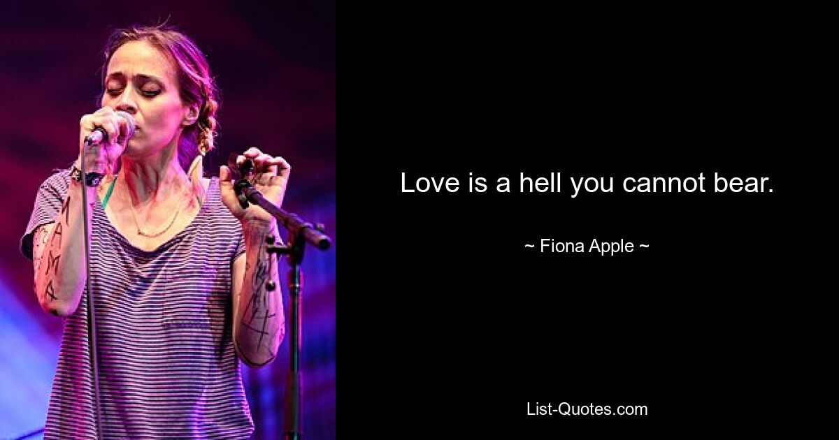 Love is a hell you cannot bear. — © Fiona Apple