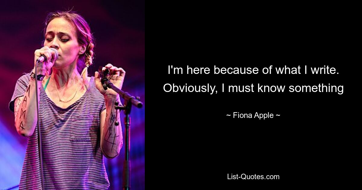 I'm here because of what I write. Obviously, I must know something — © Fiona Apple