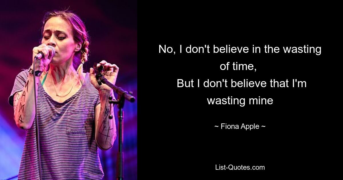 No, I don't believe in the wasting of time, 
 But I don't believe that I'm wasting mine — © Fiona Apple