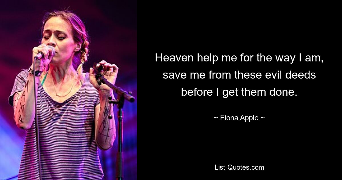 Heaven help me for the way I am, save me from these evil deeds before I get them done. — © Fiona Apple