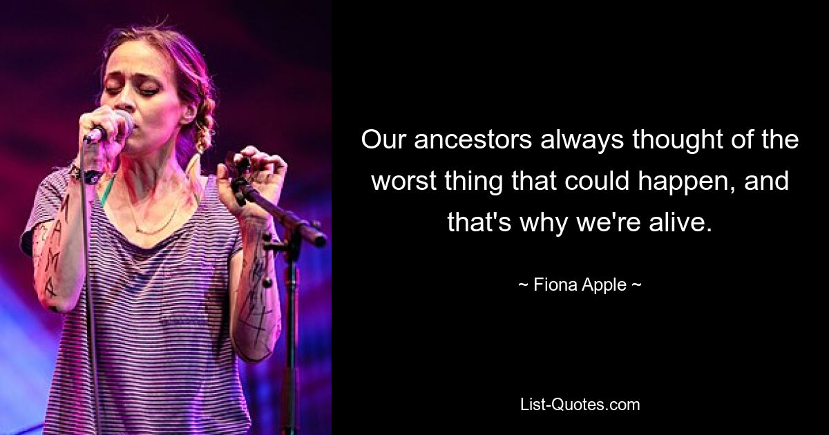 Our ancestors always thought of the worst thing that could happen, and that's why we're alive. — © Fiona Apple