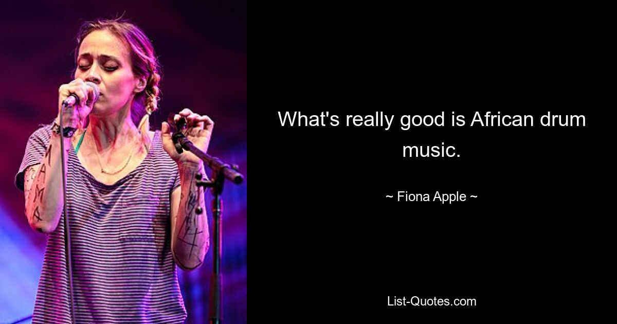 What's really good is African drum music. — © Fiona Apple