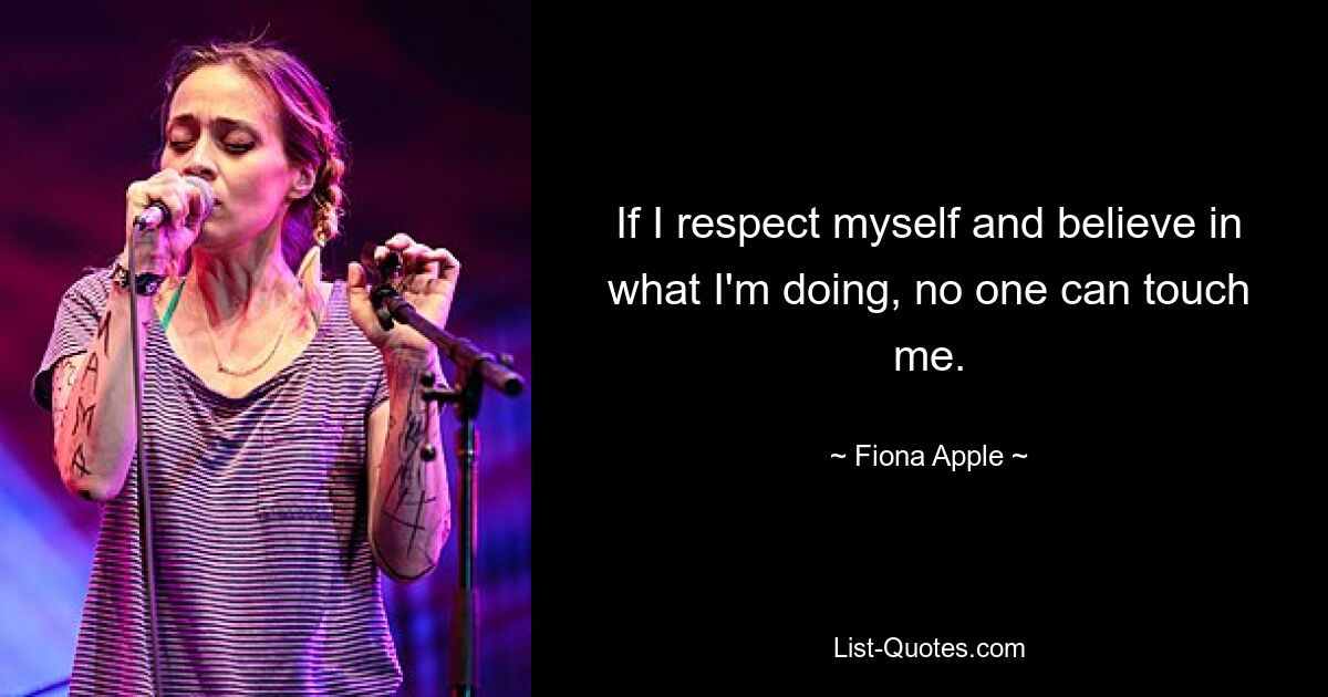 If I respect myself and believe in what I'm doing, no one can touch me. — © Fiona Apple