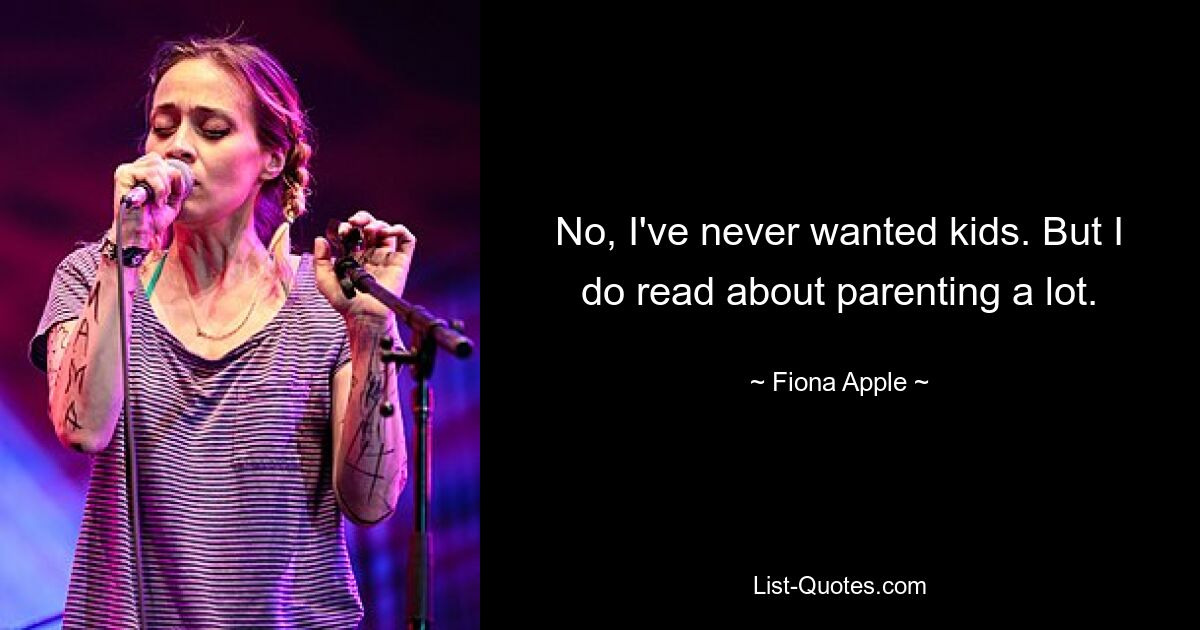 No, I've never wanted kids. But I do read about parenting a lot. — © Fiona Apple