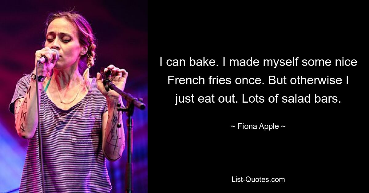 Ich kann backen. Ich habe mir einmal ein paar schöne Pommes Frites gemacht. Ansonsten esse ich aber einfach auswärts. Viele Salatbars. — © Fiona Apple