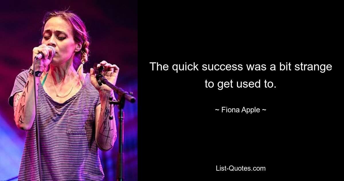 The quick success was a bit strange to get used to. — © Fiona Apple