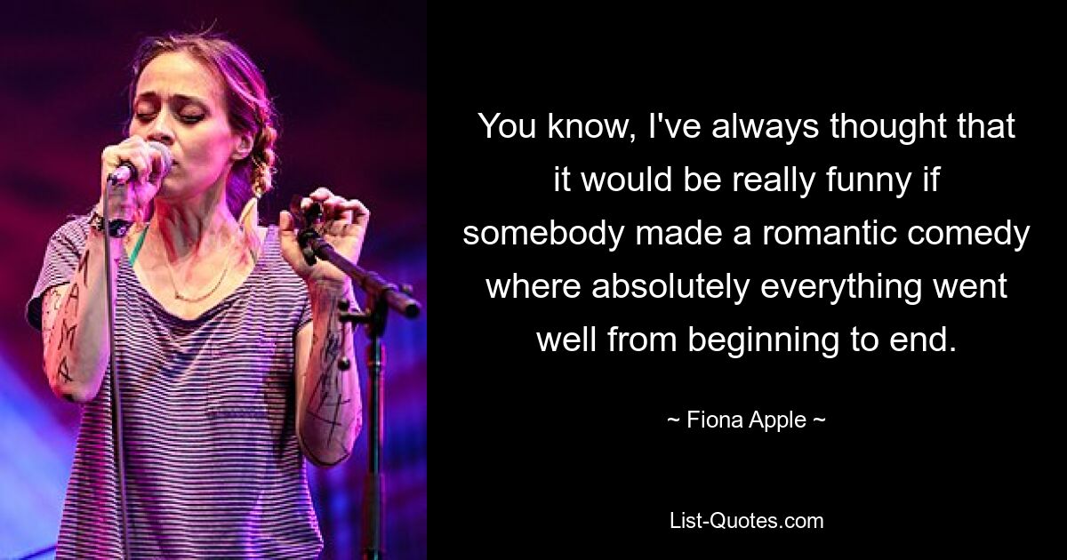 You know, I've always thought that it would be really funny if somebody made a romantic comedy where absolutely everything went well from beginning to end. — © Fiona Apple