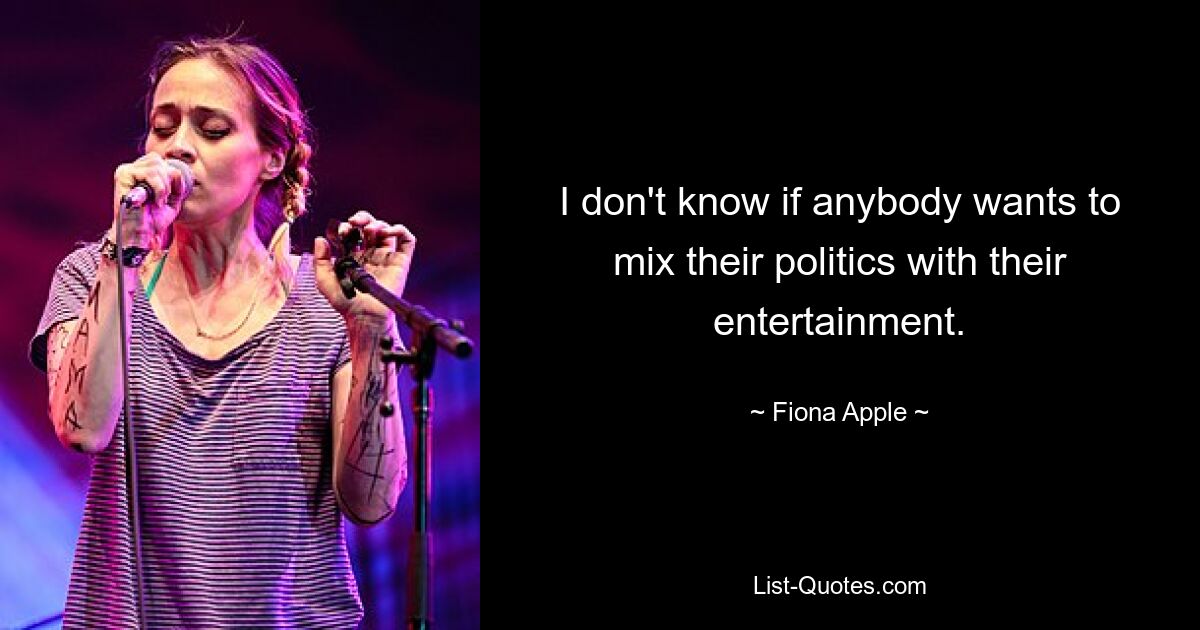 I don't know if anybody wants to mix their politics with their entertainment. — © Fiona Apple