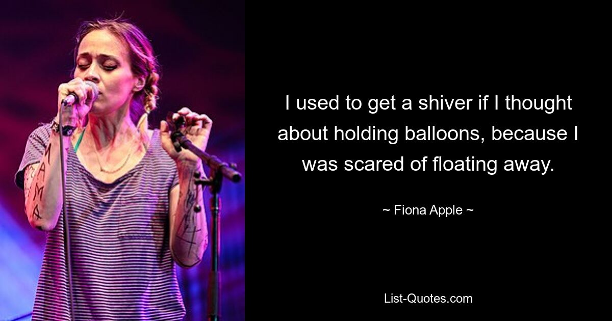 I used to get a shiver if I thought about holding balloons, because I was scared of floating away. — © Fiona Apple