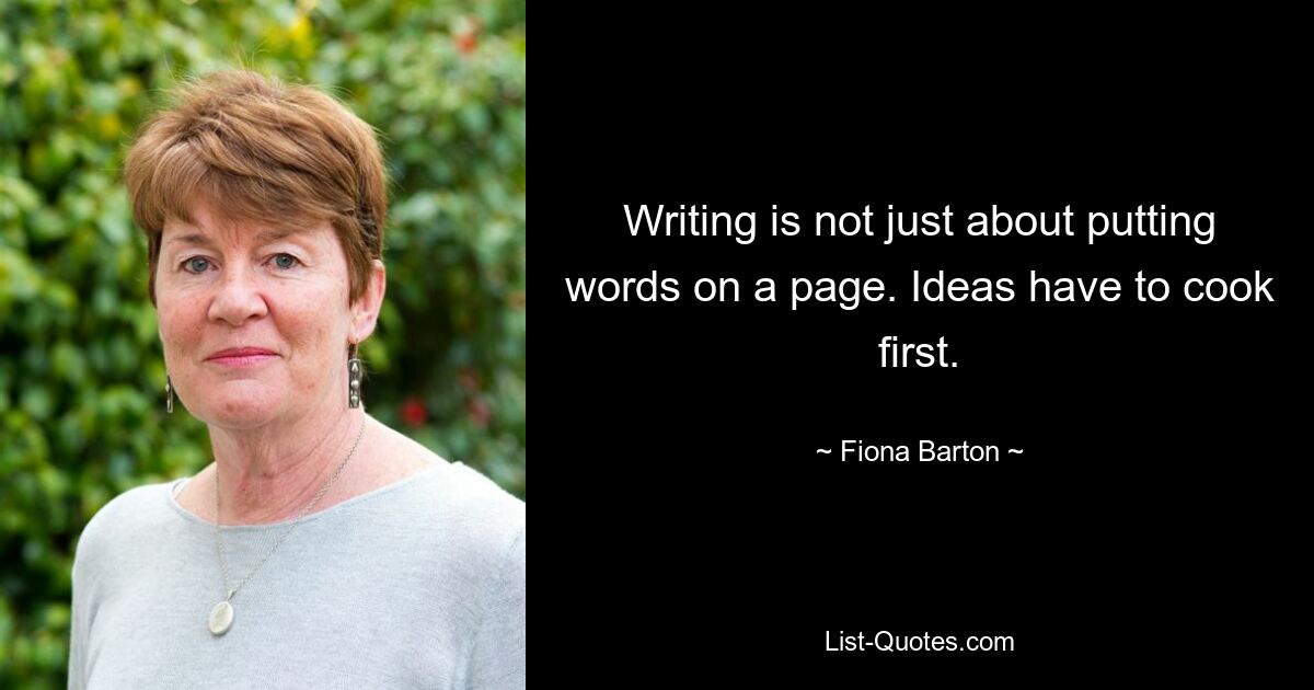 Writing is not just about putting words on a page. Ideas have to cook first. — © Fiona Barton