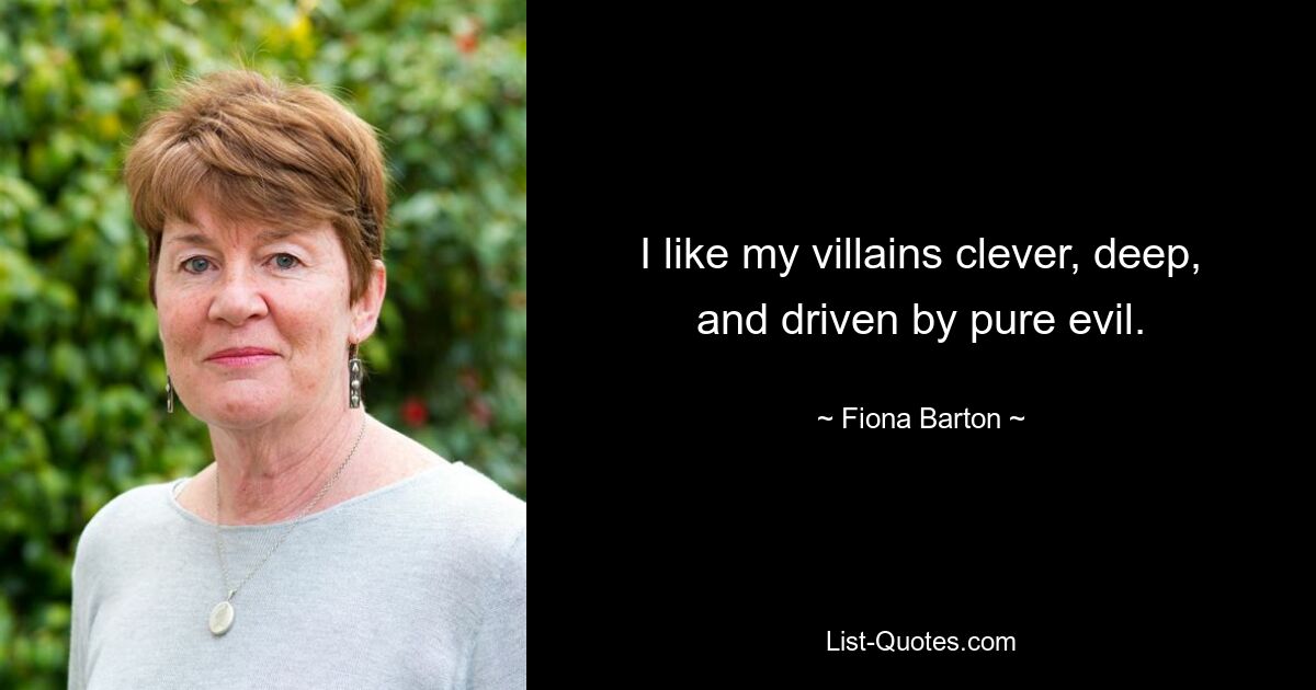 I like my villains clever, deep, and driven by pure evil. — © Fiona Barton