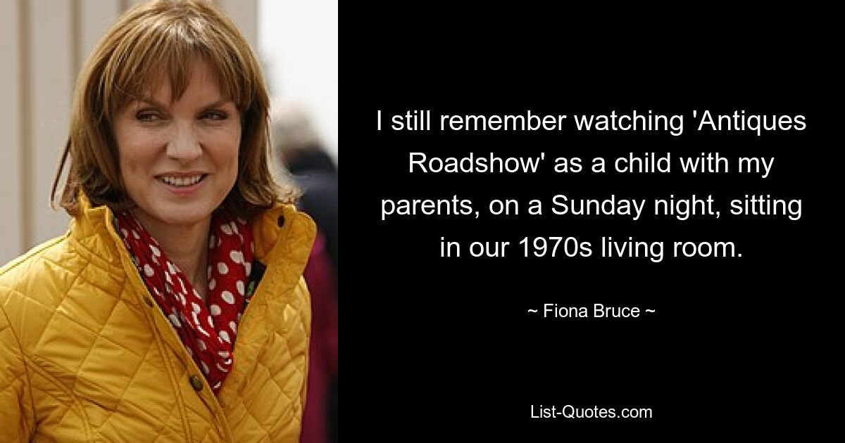 I still remember watching 'Antiques Roadshow' as a child with my parents, on a Sunday night, sitting in our 1970s living room. — © Fiona Bruce