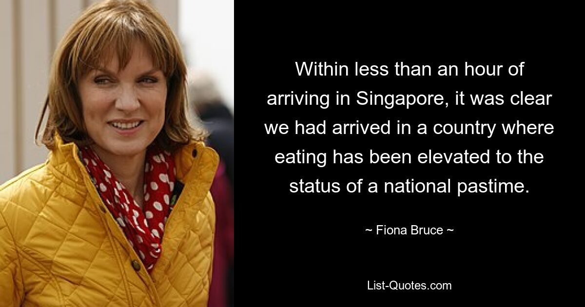 Within less than an hour of arriving in Singapore, it was clear we had arrived in a country where eating has been elevated to the status of a national pastime. — © Fiona Bruce