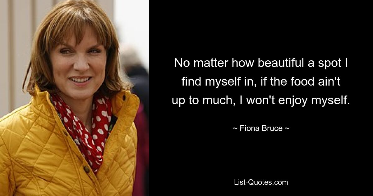 No matter how beautiful a spot I find myself in, if the food ain't up to much, I won't enjoy myself. — © Fiona Bruce