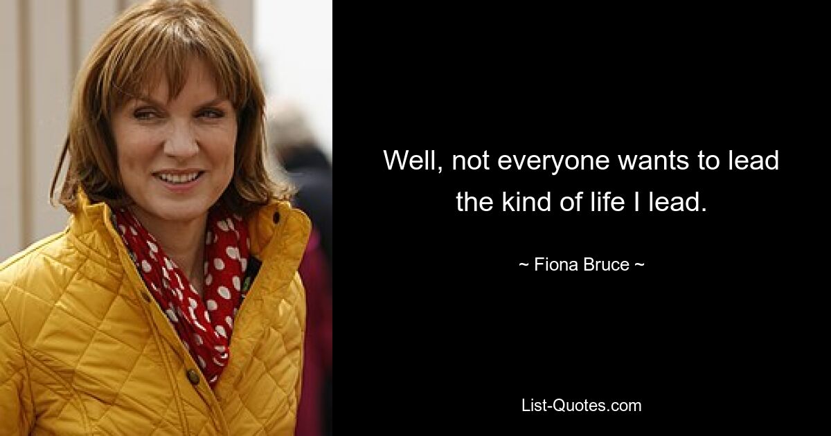 Well, not everyone wants to lead the kind of life I lead. — © Fiona Bruce