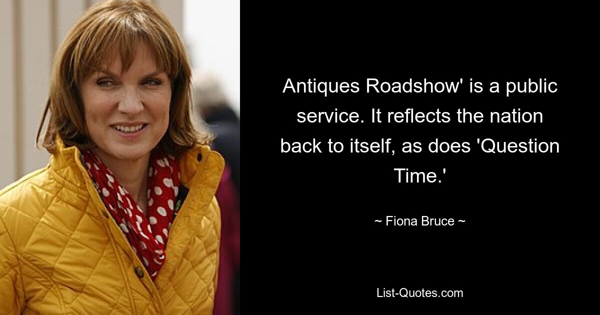 Antiques Roadshow' is a public service. It reflects the nation back to itself, as does 'Question Time.' — © Fiona Bruce