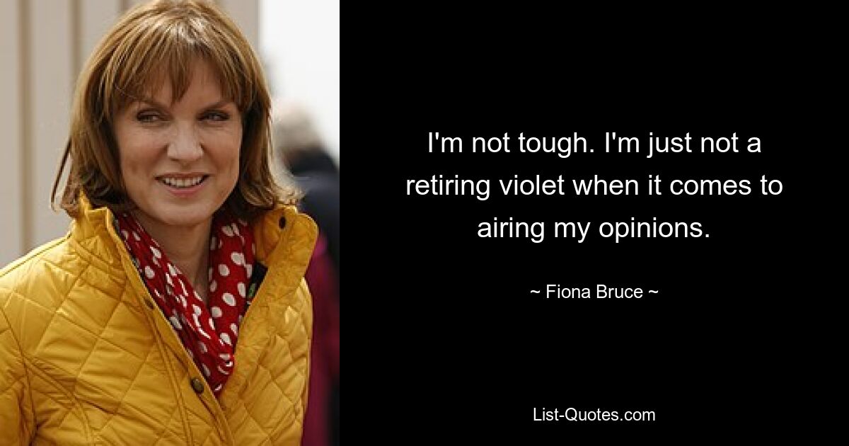 I'm not tough. I'm just not a retiring violet when it comes to airing my opinions. — © Fiona Bruce